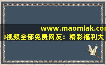 www.maomiak.com!视频全部免费网友：精彩福利大片想看就看!,www开头的域名
